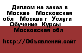 Диплом на заказ в Москве - Московская обл., Москва г. Услуги » Обучение. Курсы   . Московская обл.